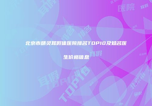 北京市精灵耳假体医院排名TOP10及知名医生价格信息