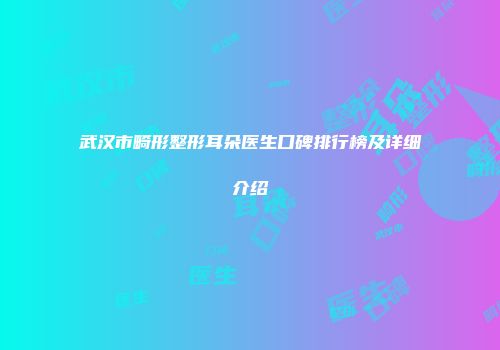 武汉市畸形整形耳朵医生口碑排行榜及详细介绍