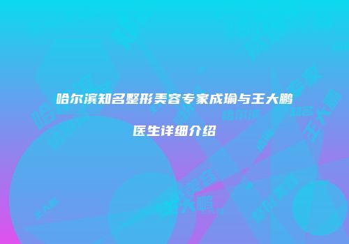 哈尔滨知名整形美容专家成瑜与王大鹏医生详细介绍