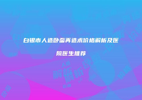白银市人造卧蚕再造术价格解析及医院医生推荐