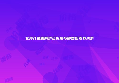 北海儿童眼睛矫正价格与哪些因素有关系