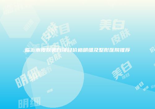 临沂市皮肤美白项目价格明细及整形医院推荐