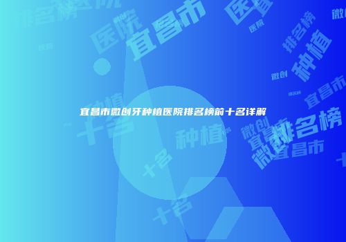宜昌市微创牙种植医院排名榜前十名详解