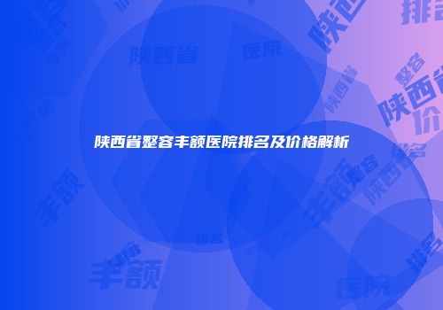 陕西省整容丰额医院排名及价格解析