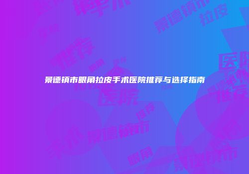 景德镇市眼角拉皮手术医院推荐与选择指南