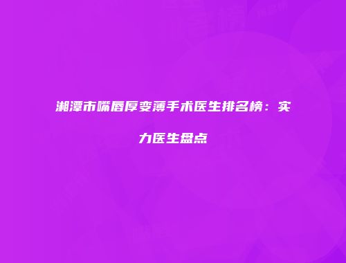 湘潭市嘴唇厚变薄手术医生排名榜：实力医生盘点