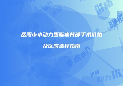 岳阳市水动力吸脂瘦背部手术价格及医院选择指南