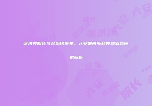 张洪波院长与余培银医生：六安整形外科领域双雄医术解析