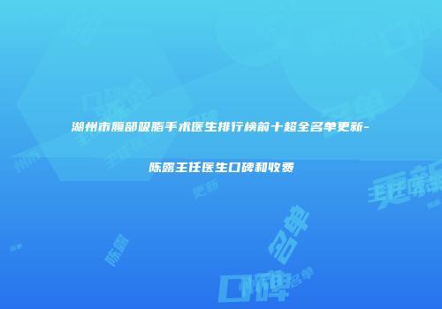 湖州市腹部吸脂手术医生排行榜前十超全名单更新-陈露主任医生口碑和收费