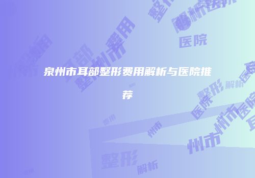 泉州市耳部整形费用解析与医院推荐