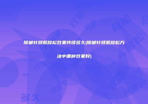 除皱针颏肌放松效果持续多久(除皱针颏肌放松方法中哪种效果好)