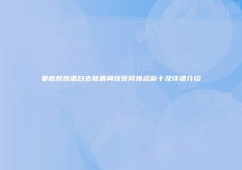 娄底胶原蛋白去除眉间纹医院排名前十及详细介绍