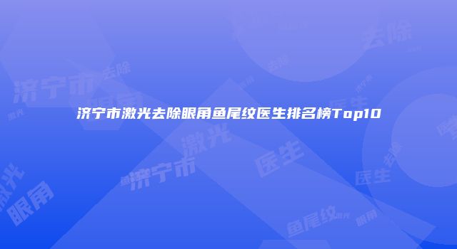 济宁市激光去除眼角鱼尾纹医生排名榜Top10
