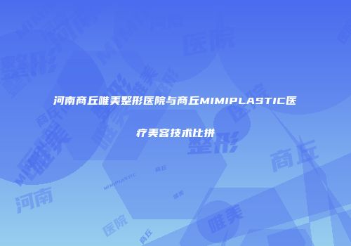 河南商丘唯美整形医院与商丘MIMIPLASTIC医疗美容技术比拼