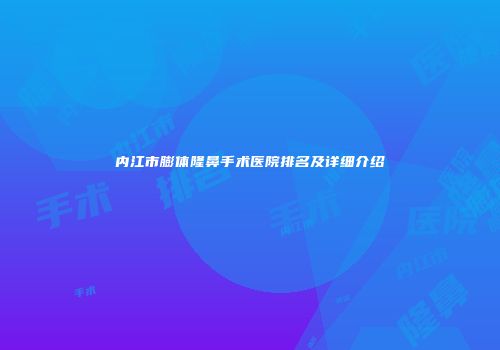内江市膨体隆鼻手术医院排名及详细介绍