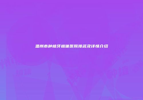 温州市种植牙植体医院排名及详情介绍