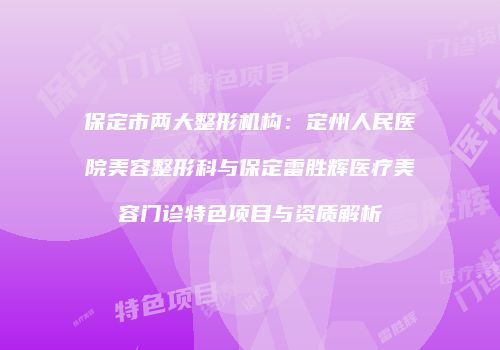 保定市两大整形机构：定州人民医院美容整形科与保定雷胜辉医疗美容门诊特色项目与资质解析