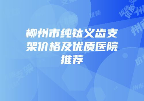 柳州市纯钛义齿支架价格及优质医院推荐