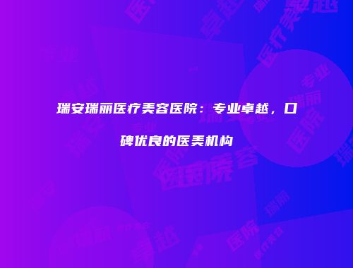 瑞安瑞丽医疗美容医院：专业卓越，口碑优良的医美机构