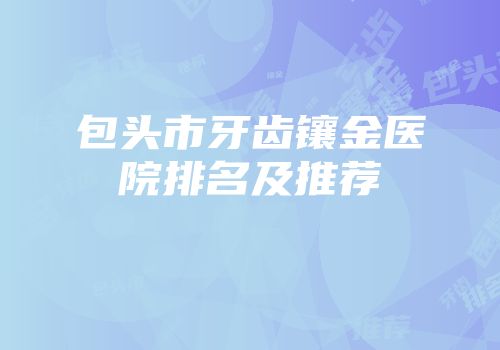 包头市牙齿镶金医院排名及推荐