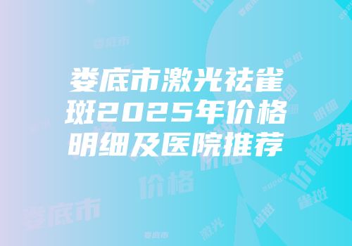 娄底市激光祛雀斑2025年价格明细及医院推荐