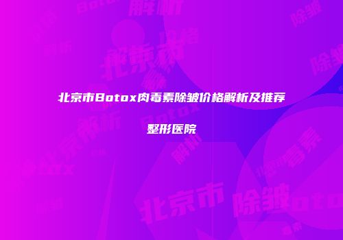 北京市Botox肉毒素除皱价格解析及推荐整形医院