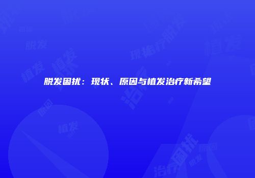 脱发困扰：现状、原因与植发治疗新希望