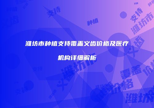 潍坊市种植支持覆盖义齿价格及医疗机构详细解析