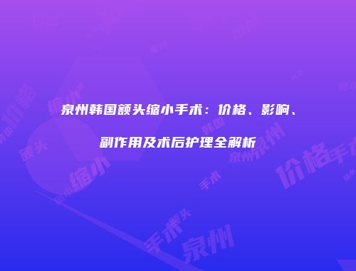 泉州韩国额头缩小手术：价格、影响、副作用及术后护理全解析