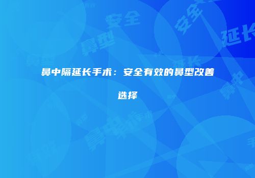 鼻中隔延长手术：安全有效的鼻型改善选择