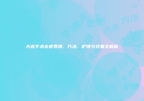 大连手术去疤费用、方法、护理与效果全解析