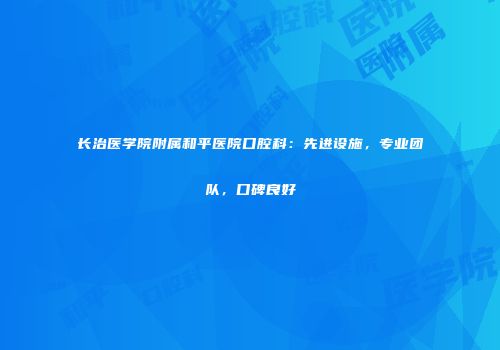 长治医学院附属和平医院口腔科：先进设施，专业团队，口碑良好