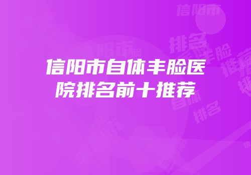 信阳市自体丰脸医院排名前十推荐