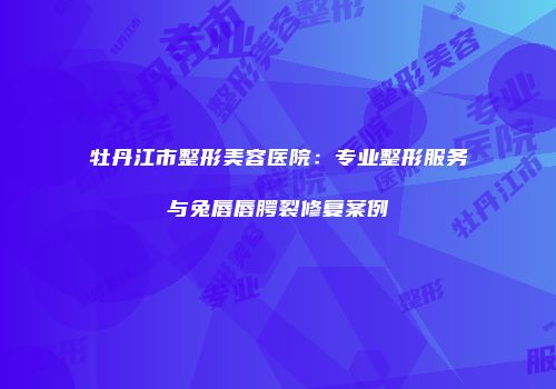 牡丹江市整形美容医院：专业整形服务与兔唇唇腭裂修复案例