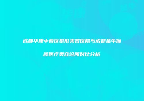 成都华康中西医整形美容医院与成都金牛僮颜医疗美容诊所对比分析