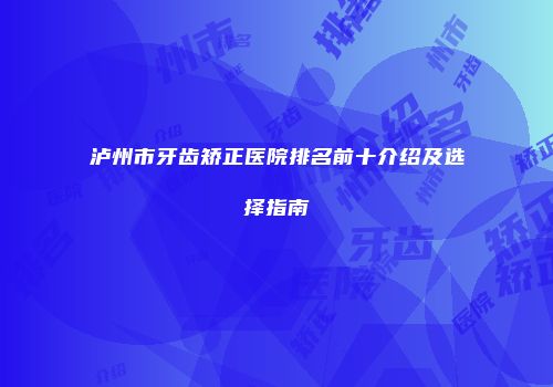 泸州市牙齿矫正医院排名前十介绍及选择指南