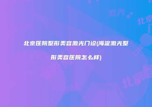北京医院整形美容激光门诊(海淀激光整形美容医院怎么样)