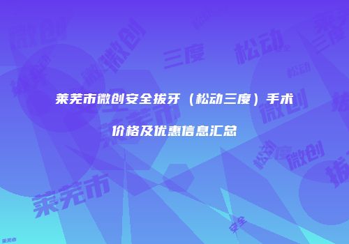 莱芜市微创安全拔牙（松动三度）手术价格及优惠信息汇总
