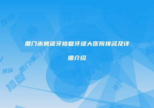 厦门市烤瓷牙修复牙缝大医院排名及详细介绍