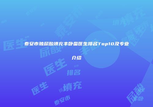泰安市玻尿酸填充丰卧蚕医生排名Top10及专业介绍