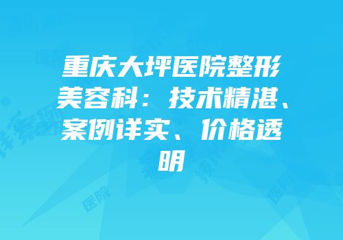 重庆大坪医院整形美容科：技术精湛、案例详实、价格透明