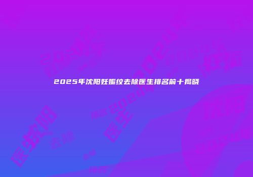 2025年沈阳妊娠纹去除医生排名前十揭晓