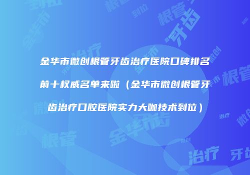 金华市微创根管牙齿治疗医院口碑排名前十权威名单来啦（金华市微创根管牙齿治疗口腔医院实力大咖技术到位）