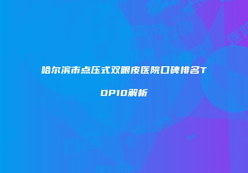 哈尔滨市点压式双眼皮医院口碑排名TOP10解析