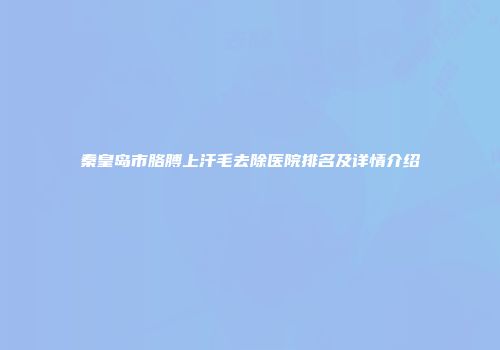 秦皇岛市胳膊上汗毛去除医院排名及详情介绍