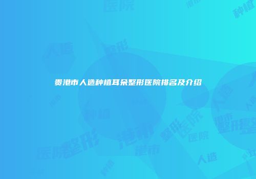 贵港市人造种植耳朵整形医院排名及介绍