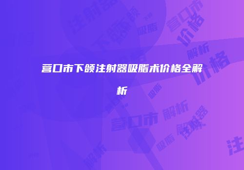 营口市下颌注射器吸脂术价格全解析
