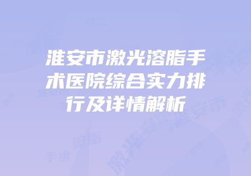 淮安市激光溶脂手术医院综合实力排行及详情解析
