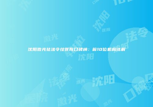 沈阳激光祛法令纹医院口碑榜：前10位机构详解