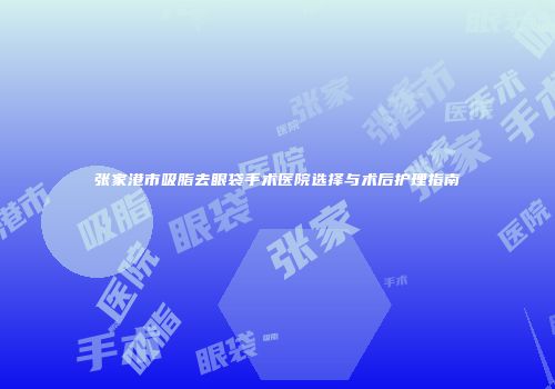 张家港市吸脂去眼袋手术医院选择与术后护理指南
